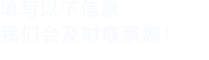 填寫(xiě)以下信息，我們會(huì)在第一時(shí)間聯(lián)系您！